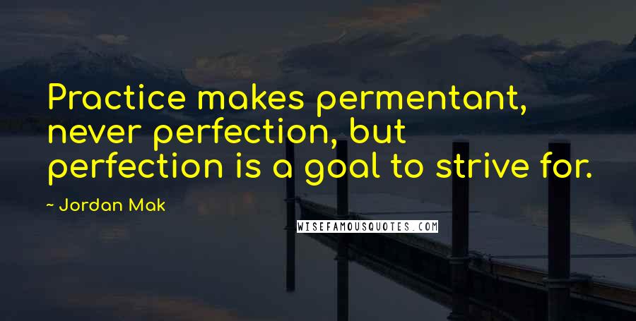 Jordan Mak Quotes: Practice makes permentant, never perfection, but perfection is a goal to strive for.