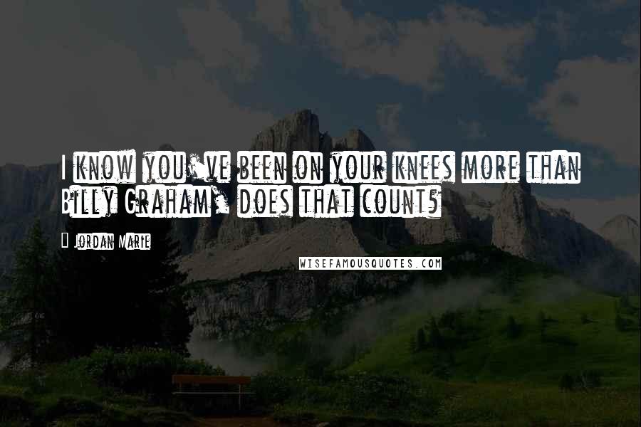 Jordan Marie Quotes: I know you've been on your knees more than Billy Graham, does that count?