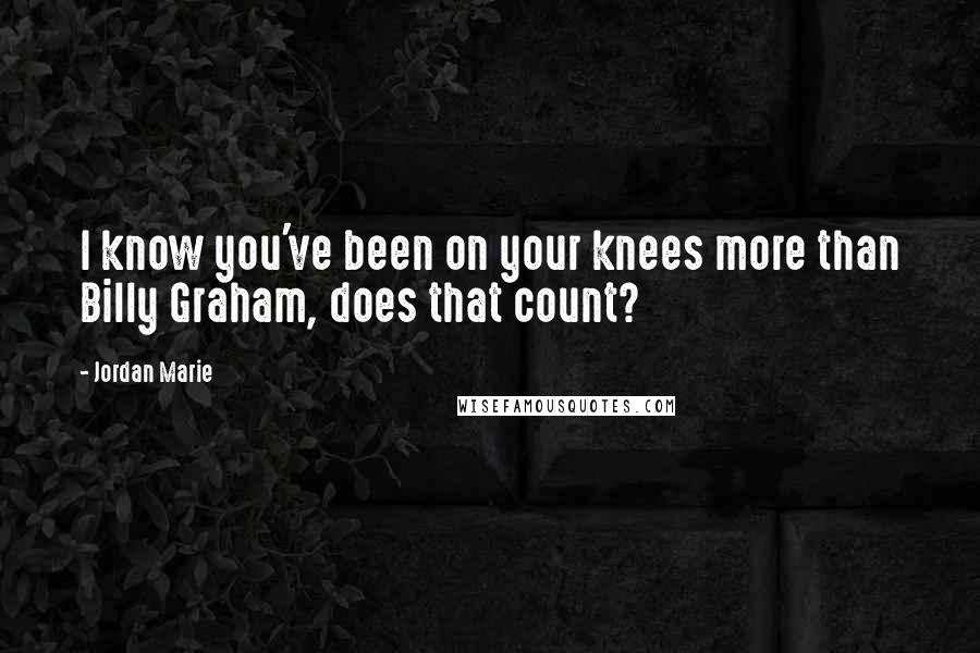 Jordan Marie Quotes: I know you've been on your knees more than Billy Graham, does that count?