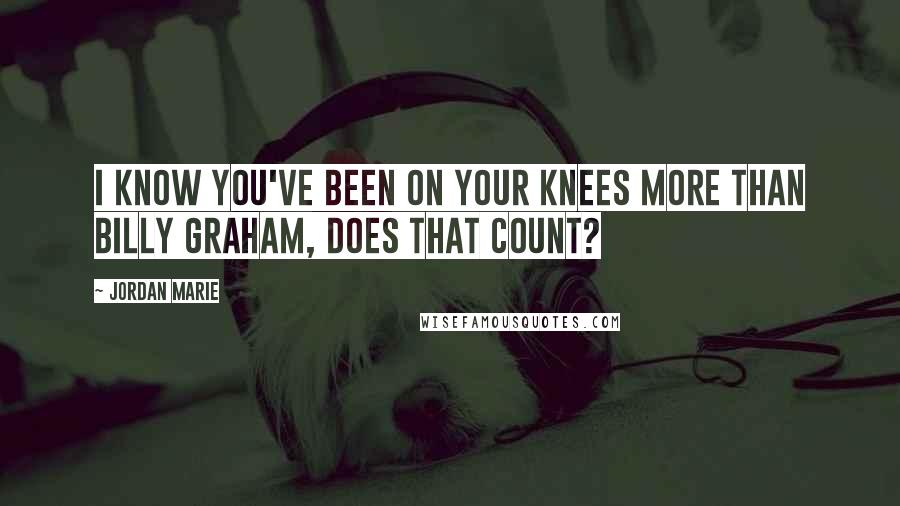 Jordan Marie Quotes: I know you've been on your knees more than Billy Graham, does that count?