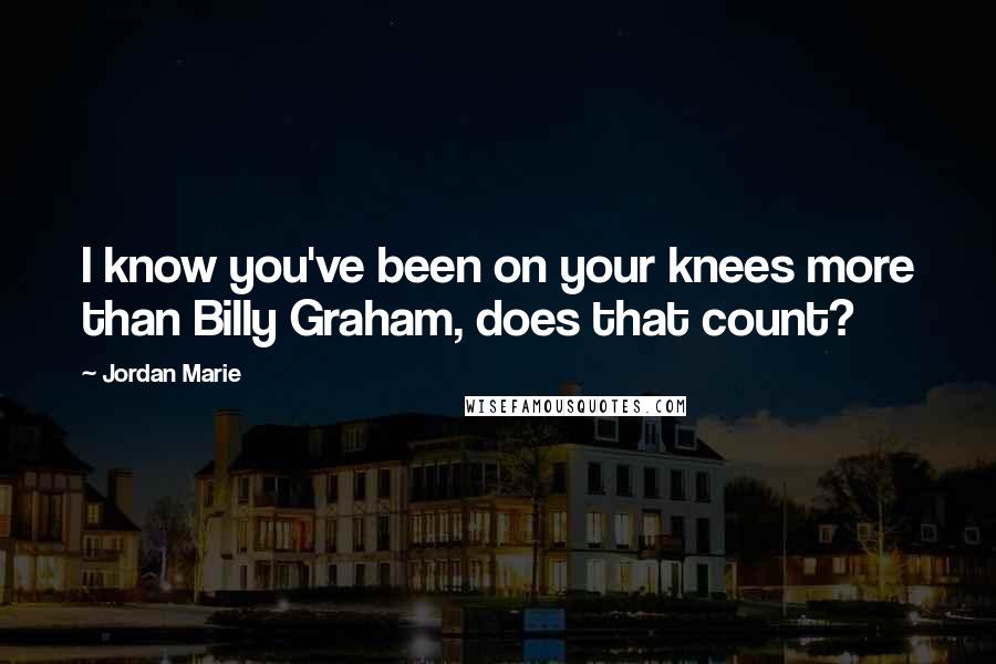 Jordan Marie Quotes: I know you've been on your knees more than Billy Graham, does that count?