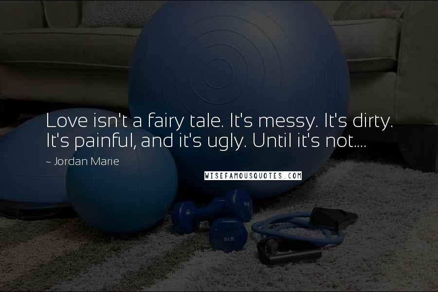 Jordan Marie Quotes: Love isn't a fairy tale. It's messy. It's dirty. It's painful, and it's ugly. Until it's not....