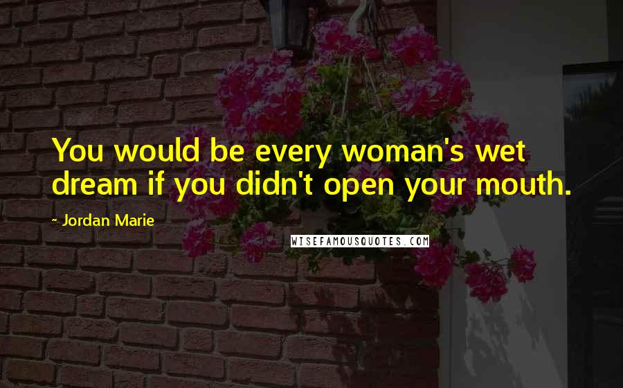 Jordan Marie Quotes: You would be every woman's wet dream if you didn't open your mouth.