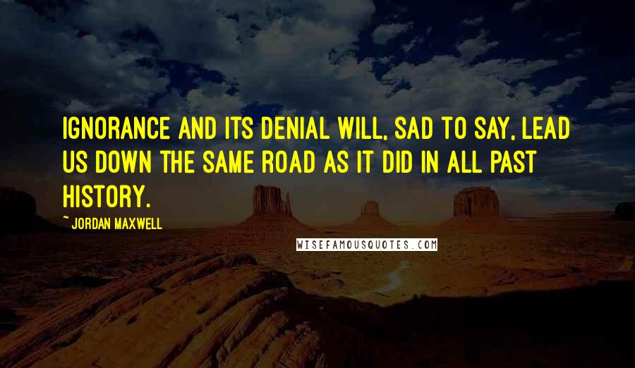 Jordan Maxwell Quotes: Ignorance and its denial will, sad to say, lead us down the same road as it did in all past history.