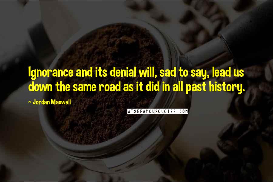 Jordan Maxwell Quotes: Ignorance and its denial will, sad to say, lead us down the same road as it did in all past history.