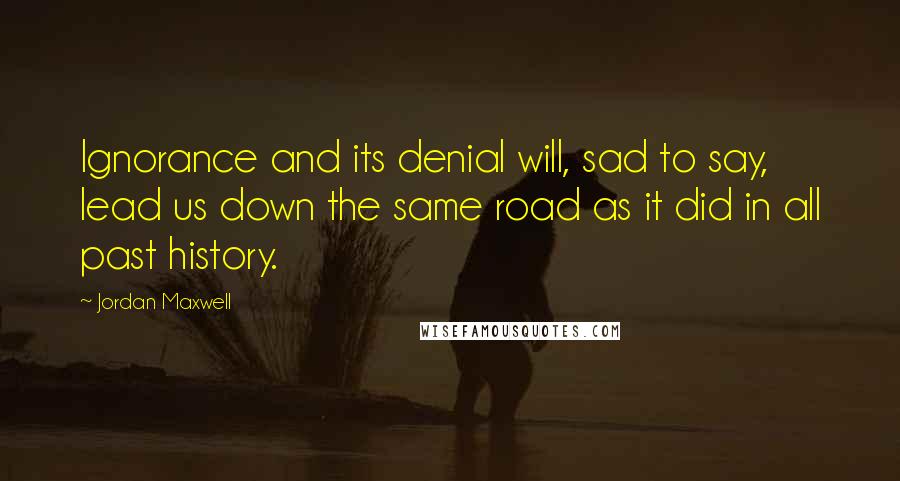 Jordan Maxwell Quotes: Ignorance and its denial will, sad to say, lead us down the same road as it did in all past history.