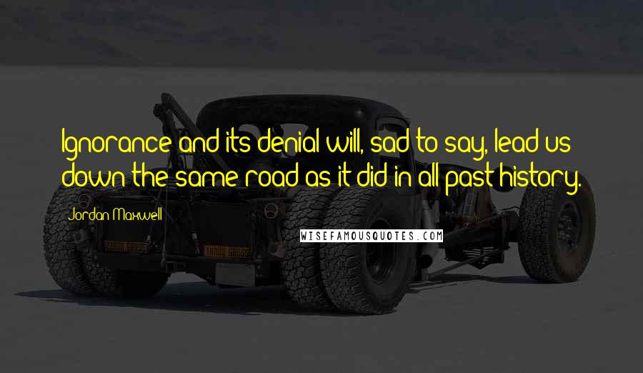 Jordan Maxwell Quotes: Ignorance and its denial will, sad to say, lead us down the same road as it did in all past history.