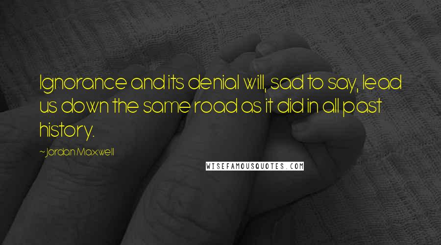 Jordan Maxwell Quotes: Ignorance and its denial will, sad to say, lead us down the same road as it did in all past history.