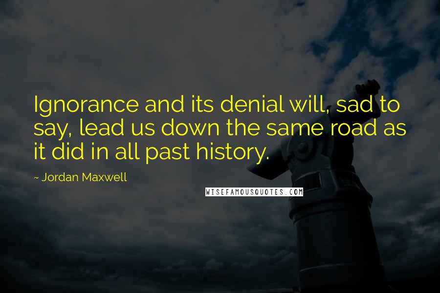 Jordan Maxwell Quotes: Ignorance and its denial will, sad to say, lead us down the same road as it did in all past history.