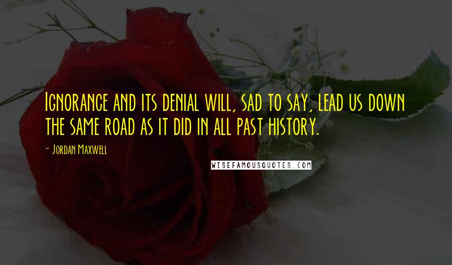 Jordan Maxwell Quotes: Ignorance and its denial will, sad to say, lead us down the same road as it did in all past history.