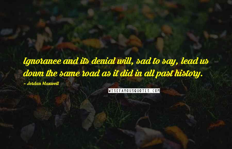 Jordan Maxwell Quotes: Ignorance and its denial will, sad to say, lead us down the same road as it did in all past history.