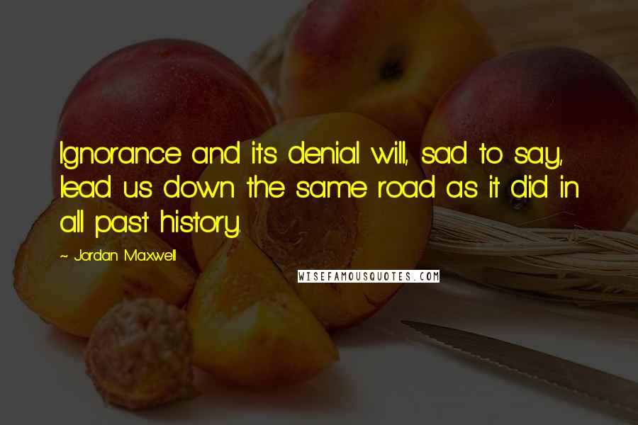 Jordan Maxwell Quotes: Ignorance and its denial will, sad to say, lead us down the same road as it did in all past history.