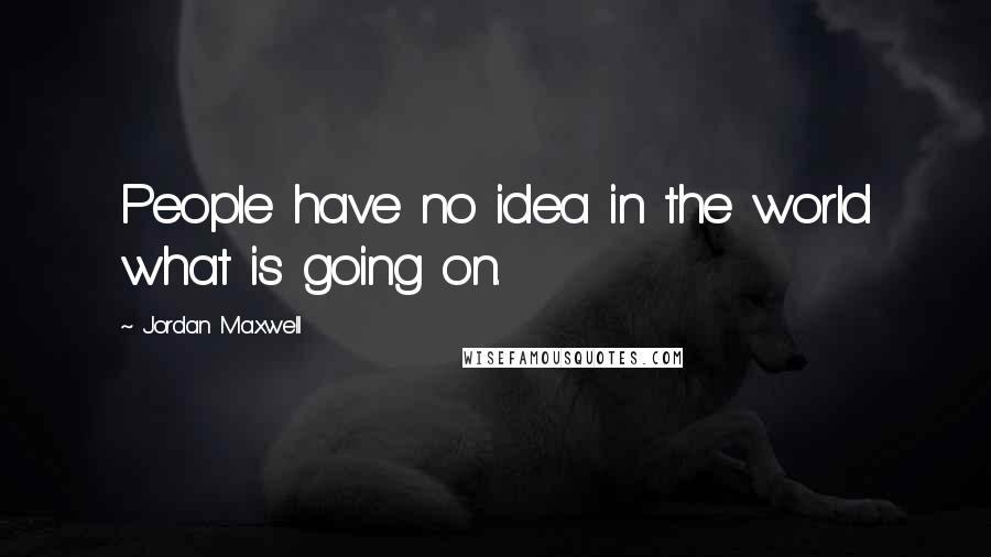 Jordan Maxwell Quotes: People have no idea in the world what is going on.