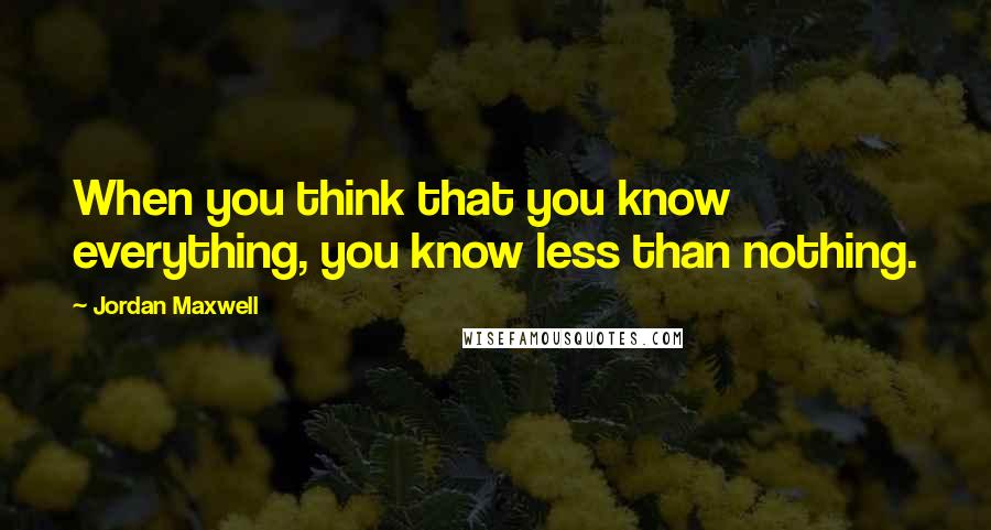 Jordan Maxwell Quotes: When you think that you know everything, you know less than nothing.