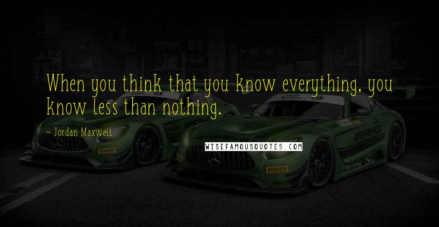 Jordan Maxwell Quotes: When you think that you know everything, you know less than nothing.