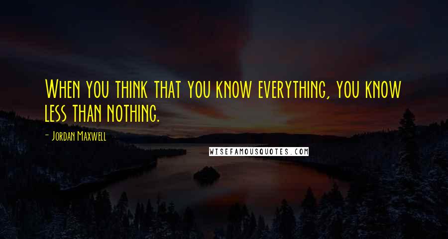 Jordan Maxwell Quotes: When you think that you know everything, you know less than nothing.