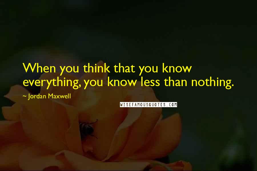 Jordan Maxwell Quotes: When you think that you know everything, you know less than nothing.