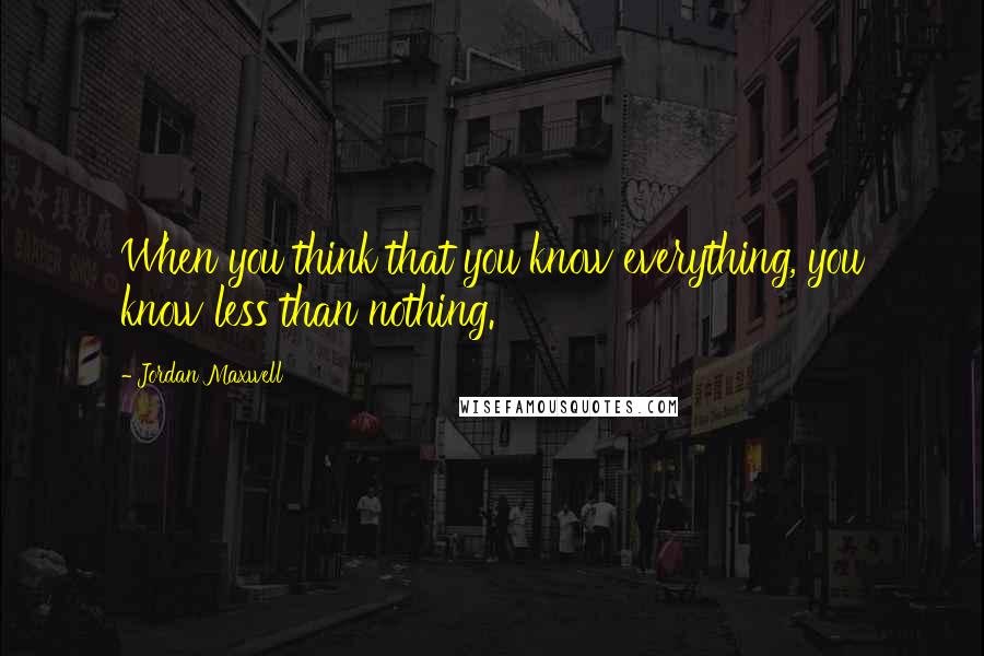 Jordan Maxwell Quotes: When you think that you know everything, you know less than nothing.