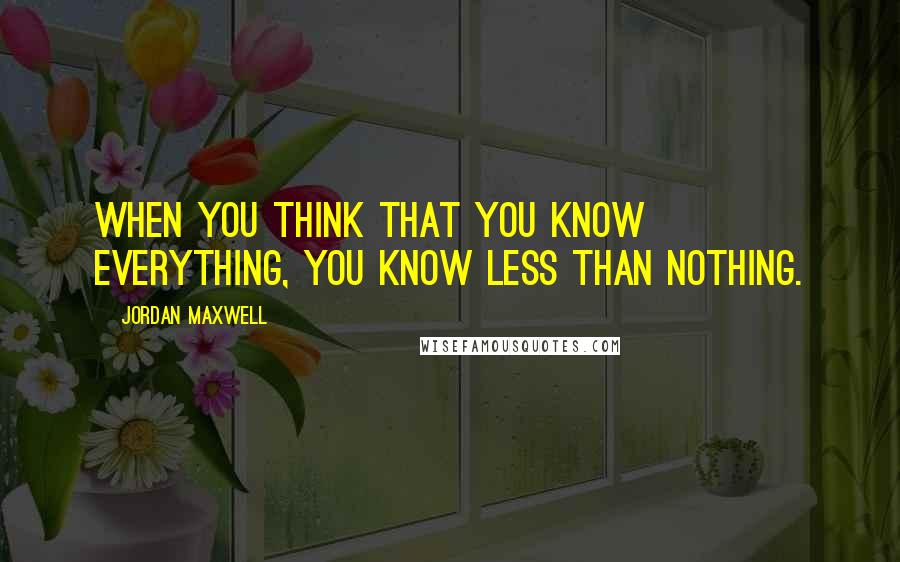 Jordan Maxwell Quotes: When you think that you know everything, you know less than nothing.