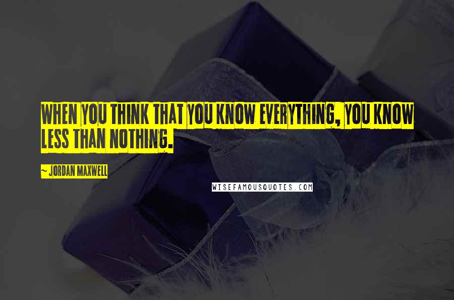Jordan Maxwell Quotes: When you think that you know everything, you know less than nothing.