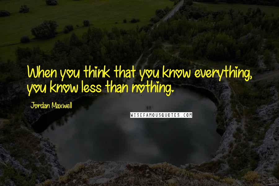 Jordan Maxwell Quotes: When you think that you know everything, you know less than nothing.