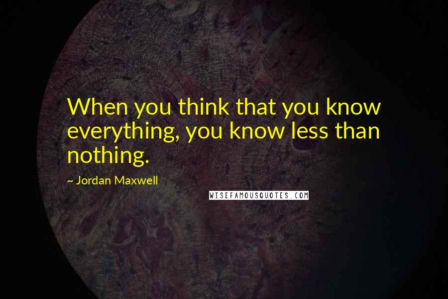 Jordan Maxwell Quotes: When you think that you know everything, you know less than nothing.