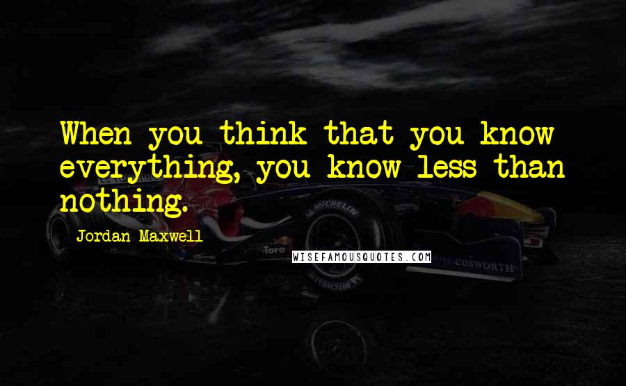 Jordan Maxwell Quotes: When you think that you know everything, you know less than nothing.