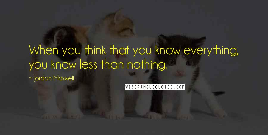 Jordan Maxwell Quotes: When you think that you know everything, you know less than nothing.