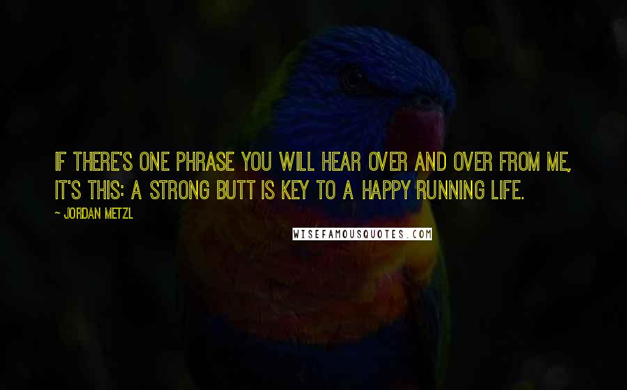 Jordan Metzl Quotes: If there's one phrase you will hear over and over from me, it's this: A strong butt is key to a happy running life.