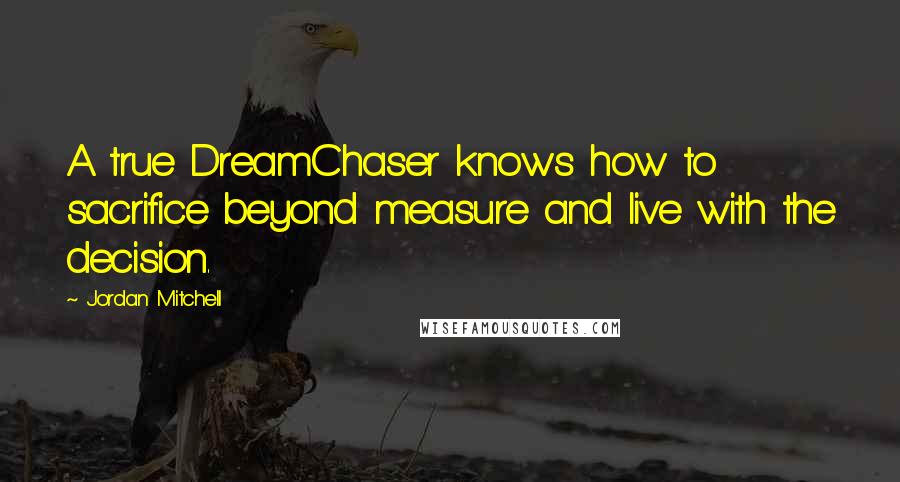 Jordan Mitchell Quotes: A true DreamChaser knows how to sacrifice beyond measure and live with the decision.