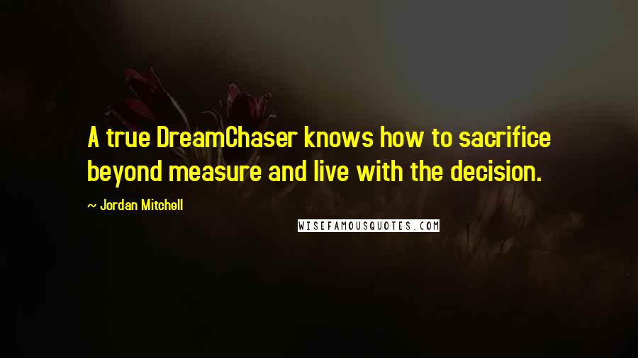 Jordan Mitchell Quotes: A true DreamChaser knows how to sacrifice beyond measure and live with the decision.