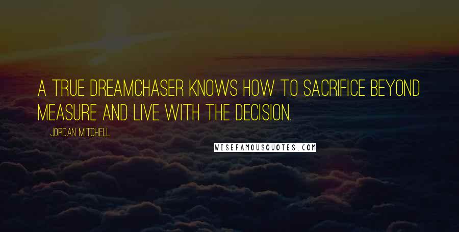 Jordan Mitchell Quotes: A true DreamChaser knows how to sacrifice beyond measure and live with the decision.