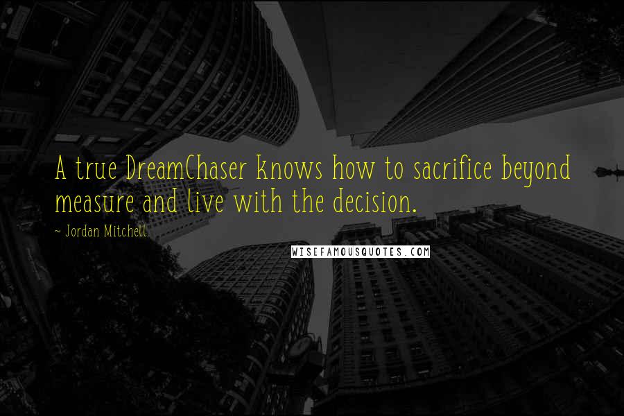 Jordan Mitchell Quotes: A true DreamChaser knows how to sacrifice beyond measure and live with the decision.