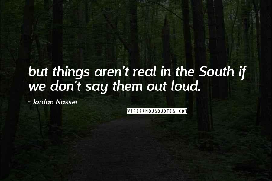 Jordan Nasser Quotes: but things aren't real in the South if we don't say them out loud.