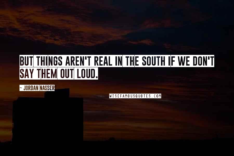 Jordan Nasser Quotes: but things aren't real in the South if we don't say them out loud.