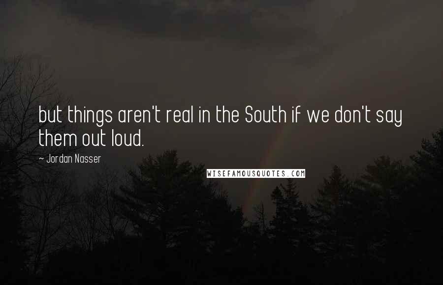 Jordan Nasser Quotes: but things aren't real in the South if we don't say them out loud.