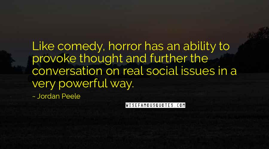Jordan Peele Quotes: Like comedy, horror has an ability to provoke thought and further the conversation on real social issues in a very powerful way.