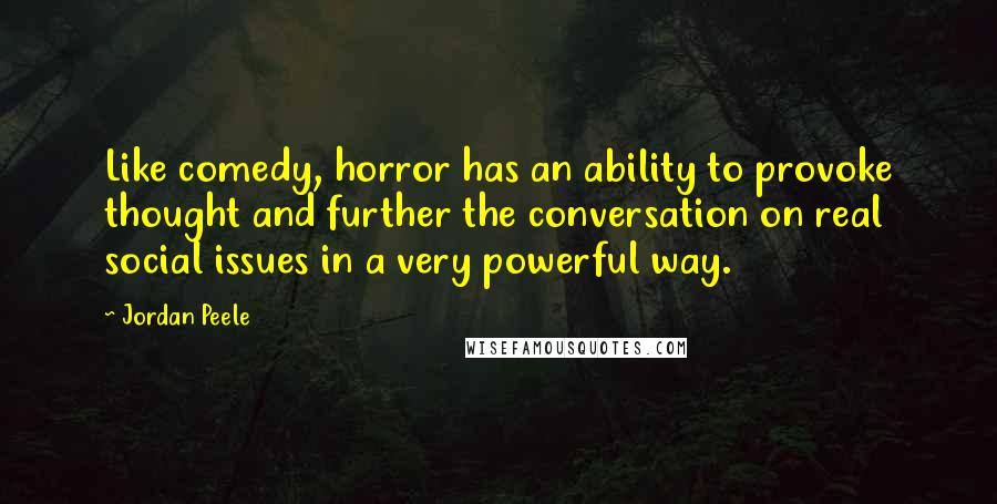 Jordan Peele Quotes: Like comedy, horror has an ability to provoke thought and further the conversation on real social issues in a very powerful way.