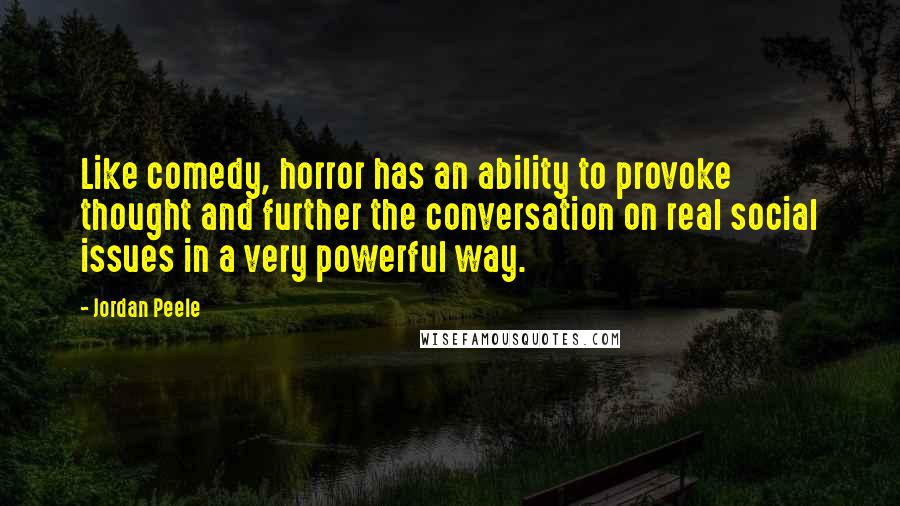 Jordan Peele Quotes: Like comedy, horror has an ability to provoke thought and further the conversation on real social issues in a very powerful way.