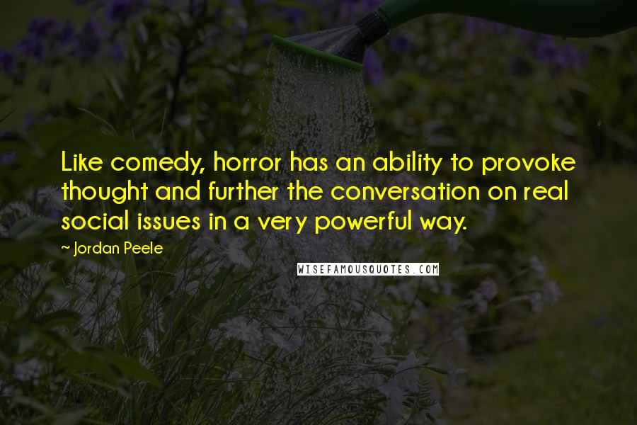 Jordan Peele Quotes: Like comedy, horror has an ability to provoke thought and further the conversation on real social issues in a very powerful way.