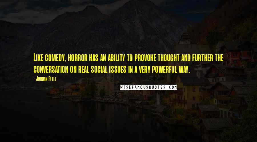 Jordan Peele Quotes: Like comedy, horror has an ability to provoke thought and further the conversation on real social issues in a very powerful way.