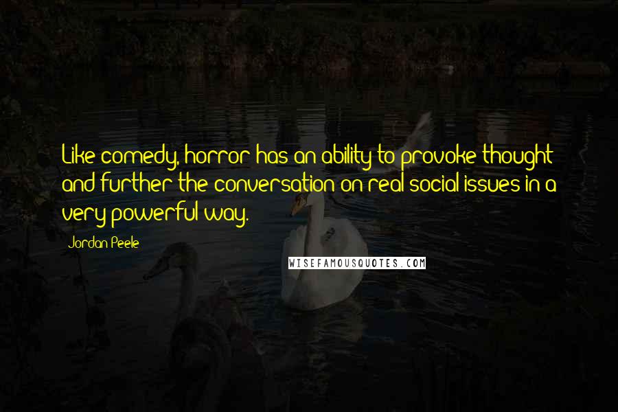 Jordan Peele Quotes: Like comedy, horror has an ability to provoke thought and further the conversation on real social issues in a very powerful way.