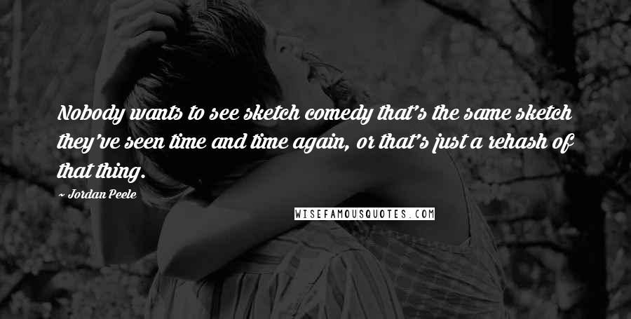 Jordan Peele Quotes: Nobody wants to see sketch comedy that's the same sketch they've seen time and time again, or that's just a rehash of that thing.