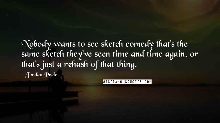 Jordan Peele Quotes: Nobody wants to see sketch comedy that's the same sketch they've seen time and time again, or that's just a rehash of that thing.