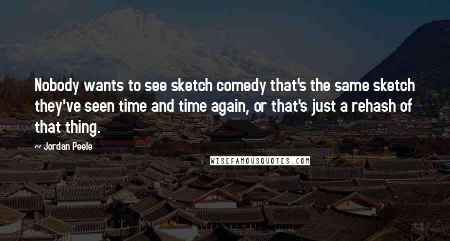 Jordan Peele Quotes: Nobody wants to see sketch comedy that's the same sketch they've seen time and time again, or that's just a rehash of that thing.