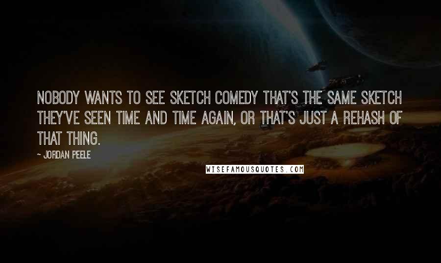 Jordan Peele Quotes: Nobody wants to see sketch comedy that's the same sketch they've seen time and time again, or that's just a rehash of that thing.