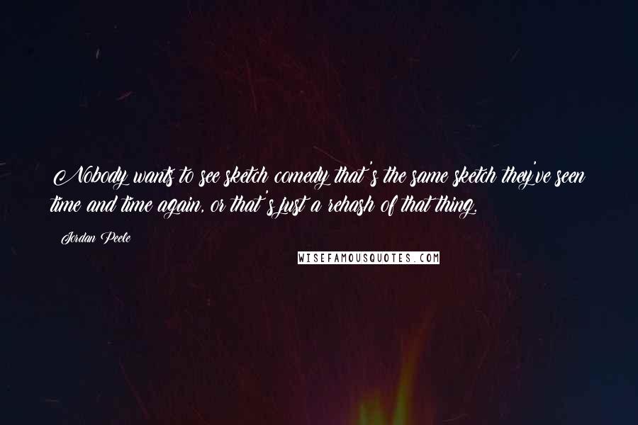 Jordan Peele Quotes: Nobody wants to see sketch comedy that's the same sketch they've seen time and time again, or that's just a rehash of that thing.