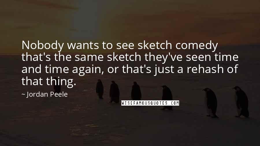 Jordan Peele Quotes: Nobody wants to see sketch comedy that's the same sketch they've seen time and time again, or that's just a rehash of that thing.