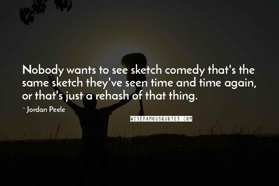 Jordan Peele Quotes: Nobody wants to see sketch comedy that's the same sketch they've seen time and time again, or that's just a rehash of that thing.