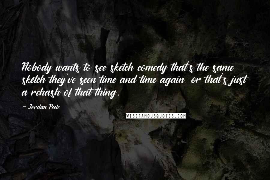 Jordan Peele Quotes: Nobody wants to see sketch comedy that's the same sketch they've seen time and time again, or that's just a rehash of that thing.